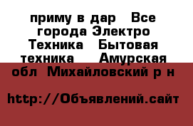 приму в дар - Все города Электро-Техника » Бытовая техника   . Амурская обл.,Михайловский р-н
